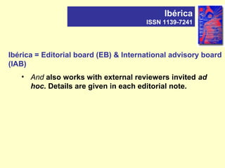 Ibérica = Editorial board (EB) & International advisory board
(IAB)
• And also works with external reviewers invited ad
hoc. Details are given in each editorial note.
Ibérica
ISSN 1139-7241
 