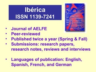 • Journal of AELFE
• Peer-reviewed
• Published twice a year (Spring & Fall)
• Submissions: research papers,
research notes, reviews and interviews
• Languages of publication: English,
Spanish, French, and German
Ibérica
ISSN 1139-7241
 