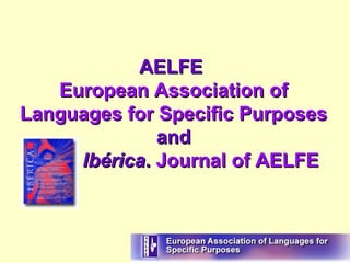 AELFEAELFE
European Association ofEuropean Association of
Languages for Specific PurposesLanguages for Specific Purposes
andand
IbéricaIbérica.. Journal of AELFEJournal of AELFE
 