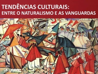 TENDÊNCIAS CULTURAIS:
ENTRE O NATURALISMO E AS VANGUARDAS
 