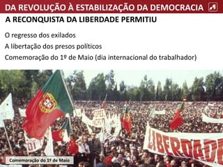DA REVOLUÇÃO À ESTABILIZAÇÃO DA DEMOCRACIA
A RECONQUISTA DA LIBERDADE PERMITIU
O regresso dos exilados
A libertação dos presos políticos
Comemoração do 1º de Maio (dia internacional do trabalhador)
Comemoração do 1º de Maio
 