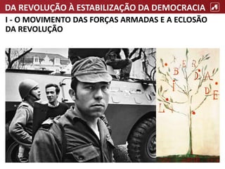 DA REVOLUÇÃO À ESTABILIZAÇÃO DA DEMOCRACIA
I - O MOVIMENTO DAS FORÇAS ARMADAS E A ECLOSÃO
DA REVOLUÇÃO
 