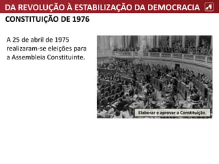 DA REVOLUÇÃO À ESTABILIZAÇÃO DA DEMOCRACIA
CONSTITUIÇÃO DE 1976
A 25 de abril de 1975
realizaram-se eleições para
a Assembleia Constituinte.
Elaborar e aprovar a Constituição.
 