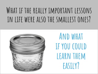 What if the really important lessons
in life were also the smallest ones?
And what
if you could
learn them
easily?
 