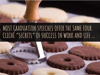 MOST GRADUATION SPEECHES OFFER THE SAME FOUR
CLICHÉ “SECRETS” OF SUCCESS IN WORK AND LIFE …
 