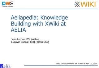 Aeliapedia: Knowledge
Building with XWiki at
AELIA
Jean Leroux, DSI (Aelia)
Ludovic Dubost, CEO (XWiki SAS)




                                  OW2 Annual Conference will be held on April 1-2, 2009
 
