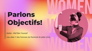Parlons
Objectifs!
Atelier : Afef Ben Youssef
Lieu-date: Y des Femmes de Montréal-18 juillet 2023
 