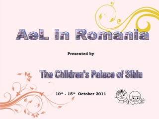 AeL in Romania The Children's Palace of Sibiu Presented by 10 th  - 15 th   October 2011 