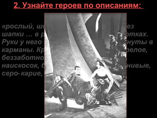 2. Узнайте героев по описаниям:
«рослый, широкоплечий человек, без
шапки … в рубахе без пояса, в обмотках.
Руки у него от безделья были засунуты в
карманы. Крепкий затылок…, загорелое,
беззаботное лицо. На виске у него,
наискосок, белел шрам. Глаза — ленивые,
серо карие, с искоркой».‑
 