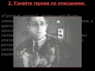 2. Узнайте героев по описаниям:
«Густые, шапкой, волосы его были
снежно-белые. Лицо — молодое, бритое, с
красивым, большим ртом, с
пристальными, светлыми, казалось,
летящими впереди лица немигающими
глазами. Он был в холщовой, грязной,
раскрытой на груди, рубахе, в
заплатанных штанах, перетянутых
верёвкой».
 