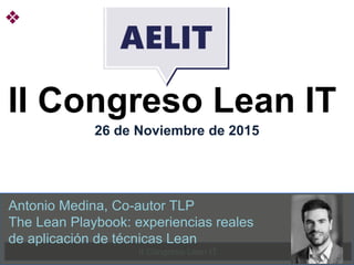 II Congreso Lean IT
II Congreso Lean IT
26 de Noviembre de 2015
Antonio Medina, Co-autor TLP
The Lean Playbook: experiencias reales
de aplicación de técnicas Lean
 