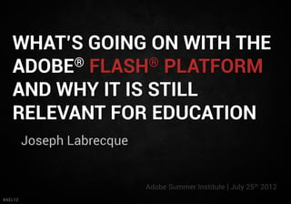 WHAT’S GOING ON WITH THE
   ADOBE® FLASH® PLATFORM
   AND WHY IT IS STILL
   RELEVANT FOR EDUCATION
         Joseph Labrecque


                            Adobe Summer Institute | July 25th 2012
#AEL12
 
