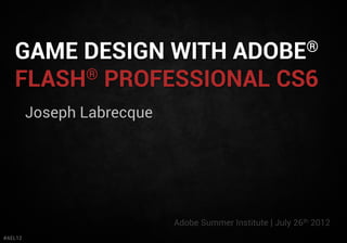 GAME DESIGN WITH                       ADOBE ®

   FLASH® PROFESSIONAL CS6
         Joseph Labrecque




                            Adobe Summer Institute | July 26th 2012
#AEL12
 