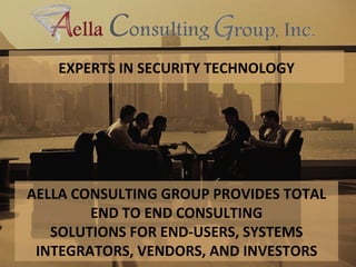 EXPERTS IN SECURITY TECHNOLOGY AELLA CONSULTING GROUP PROVIDES TOTAL END TO END CONSULTING SOLUTIONS FOR END-USERS, SYSTEMS INTEGRATORS, VENDORS, AND INVESTORS 