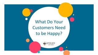What Do Your
Customers Need
to be Happy?
 