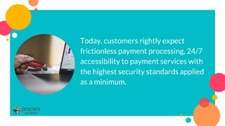 Today, customers rightly expect
frictionless payment processing, 24/7
accessibility to payment services with
the highest security standards applied
as a minimum.
 