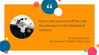 “
Never take your eyes off the cash
flow because it’s the lifeblood of
business.
Sir Richard Branson
Entrepreneur/ Founder, Virgin Group
 