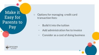 ○ Options for managing credit card
transaction fees:
◦ Build it into the tuition
◦ Add administration fee to invoice
◦ Consider as a cost of doing business
Make it
Easy for
Parents to
Pay
 