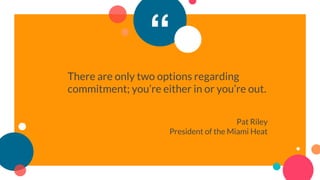 “
There are only two options regarding
commitment; you’re either in or you’re out.
Pat Riley
President of the Miami Heat
 