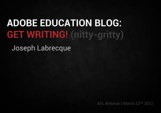 ADOBE EDUCATION BLOG:
GET WRITING! (nitty-gritty)
 Joseph Labrecque




                    AEL Webinar | March 22nd 2012
 
