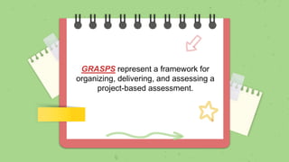 GRASPS represent a framework for
organizing, delivering, and assessing a
project-based assessment.
 