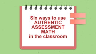 Six ways to use
AUTHENTIC
ASSESSMENT
MATH
in the classroom
 