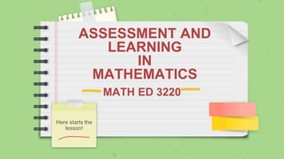 MATH ED 3220
Here starts the
lesson!
ASSESSMENT AND
LEARNING
IN
MATHEMATICS
 
