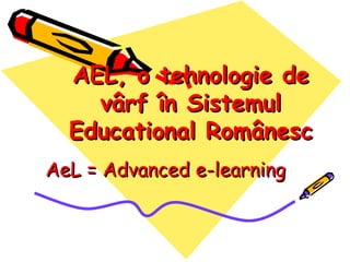 AEL, o tehnologie de
    vârf în Sistemul
  Educational Românesc
AeL = Advanced e-learning
 