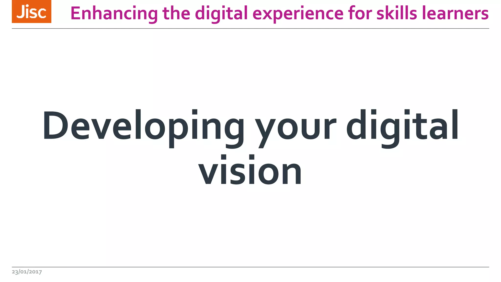 Enhancing the digital experience for skills learners
Developing your digital
vision
23/01/2017
 