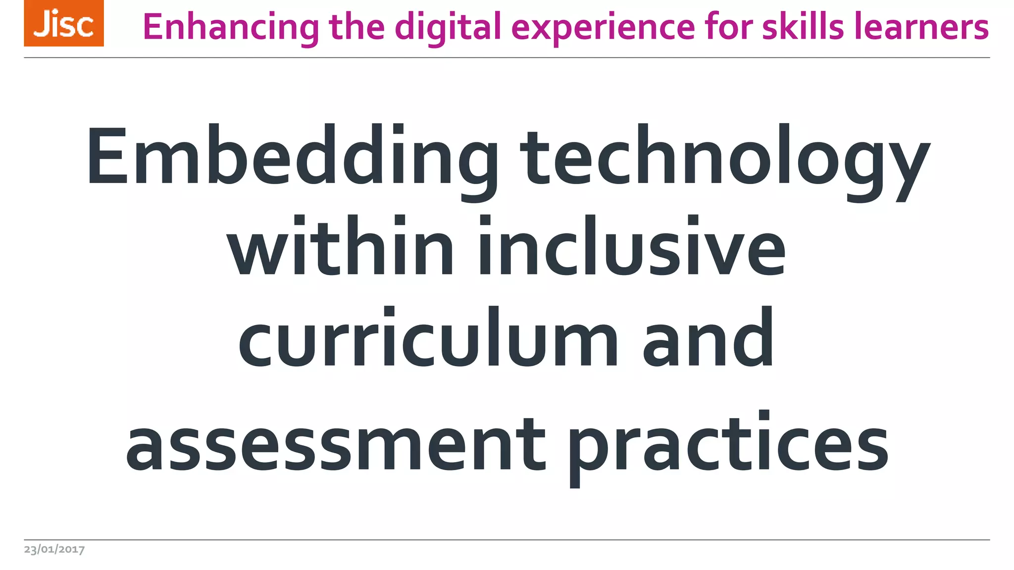 Enhancing the digital experience for skills learners
Embedding technology
within inclusive
curriculum and
assessment practices
23/01/2017
 
