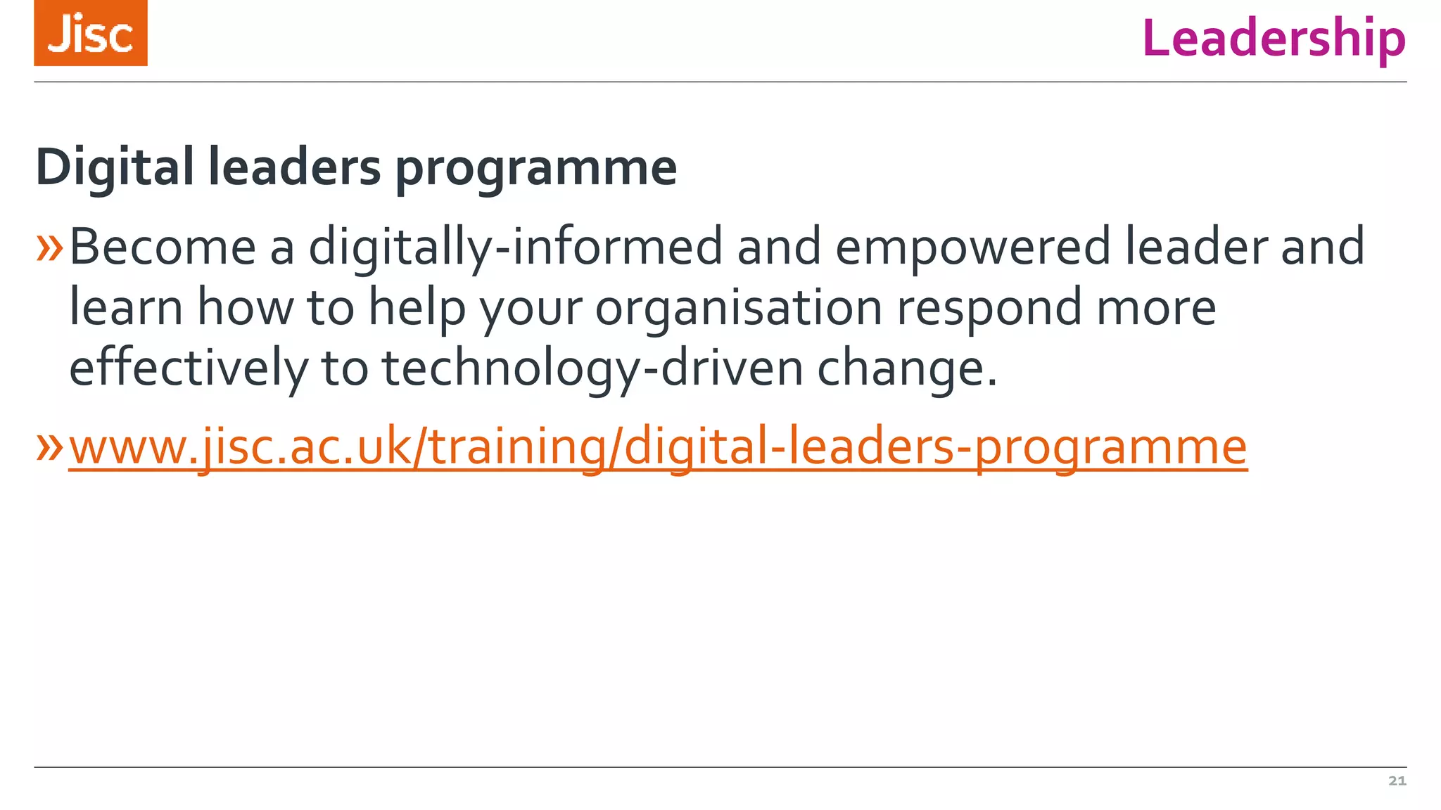 Leadership
»Become a digitally-informed and empowered leader and
learn how to help your organisation respond more
effectively to technology-driven change.
»www.jisc.ac.uk/training/digital-leaders-programme
Digital leaders programme
21
 