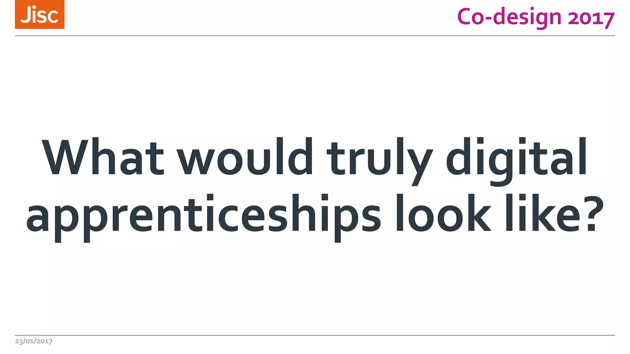 Co-design 2017
What would truly digital
apprenticeships look like?
23/01/2017
 