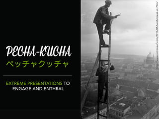PECHA-KUCHA
ペッチャクッチャ
EXTREME PRESENTATIONS TO
ENGAGE AND ENTHRAL
http://www.retronaut.com/2013/05/lunch-break-at-70m/
 