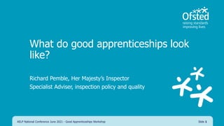 What do good apprenticeships look
like?
Richard Pemble, Her Majesty’s Inspector
Specialist Adviser, inspection policy and quality
AELP National Conference June 2021 - Good Apprenticeships Workshop Slide 1
 