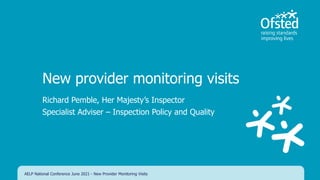 New provider monitoring visits
Richard Pemble, Her Majesty’s Inspector
Specialist Adviser – Inspection Policy and Quality
AELP National Conference June 2021 - New Provider Monitoring Visits
 
