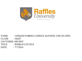 NAME : AFIQAH NABEELA JOHAN, KAYSON, CHUAN JING
CLASS : AELP
LECTURER: MS DOT
TITLE : WORLD CUP 2014
DATE : 7/7/2014
 