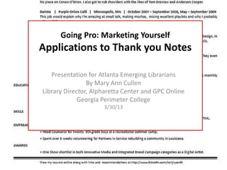 Going Pro: Marketing Yourself
Applications to Thank you Notes

   Presentation for Atlanta Emerging Librarians
                By Mary Ann Cullen
Library Director, Alpharetta Center and GPC Online
             Georgia Perimeter College
                     3/30/13
 