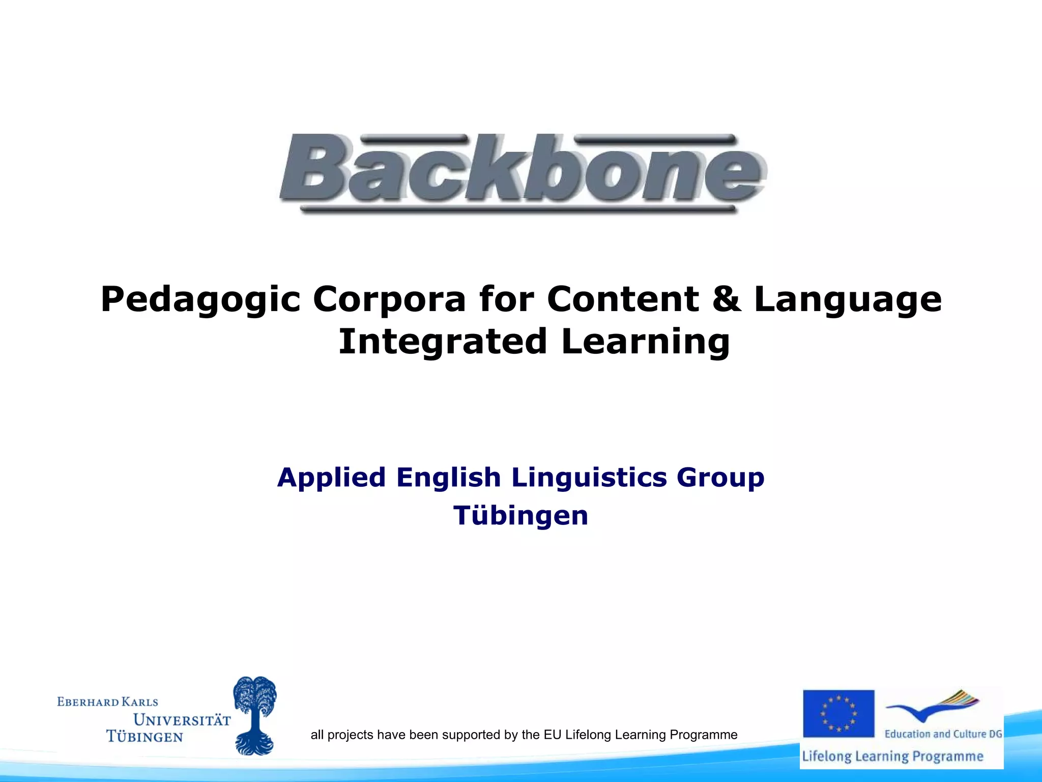 Pedagogic Corpora for Content & Language Integrated Learning  Applied English Linguistics Group Tübingen all projects have been supported by the EU Lifelong Learning Programme 