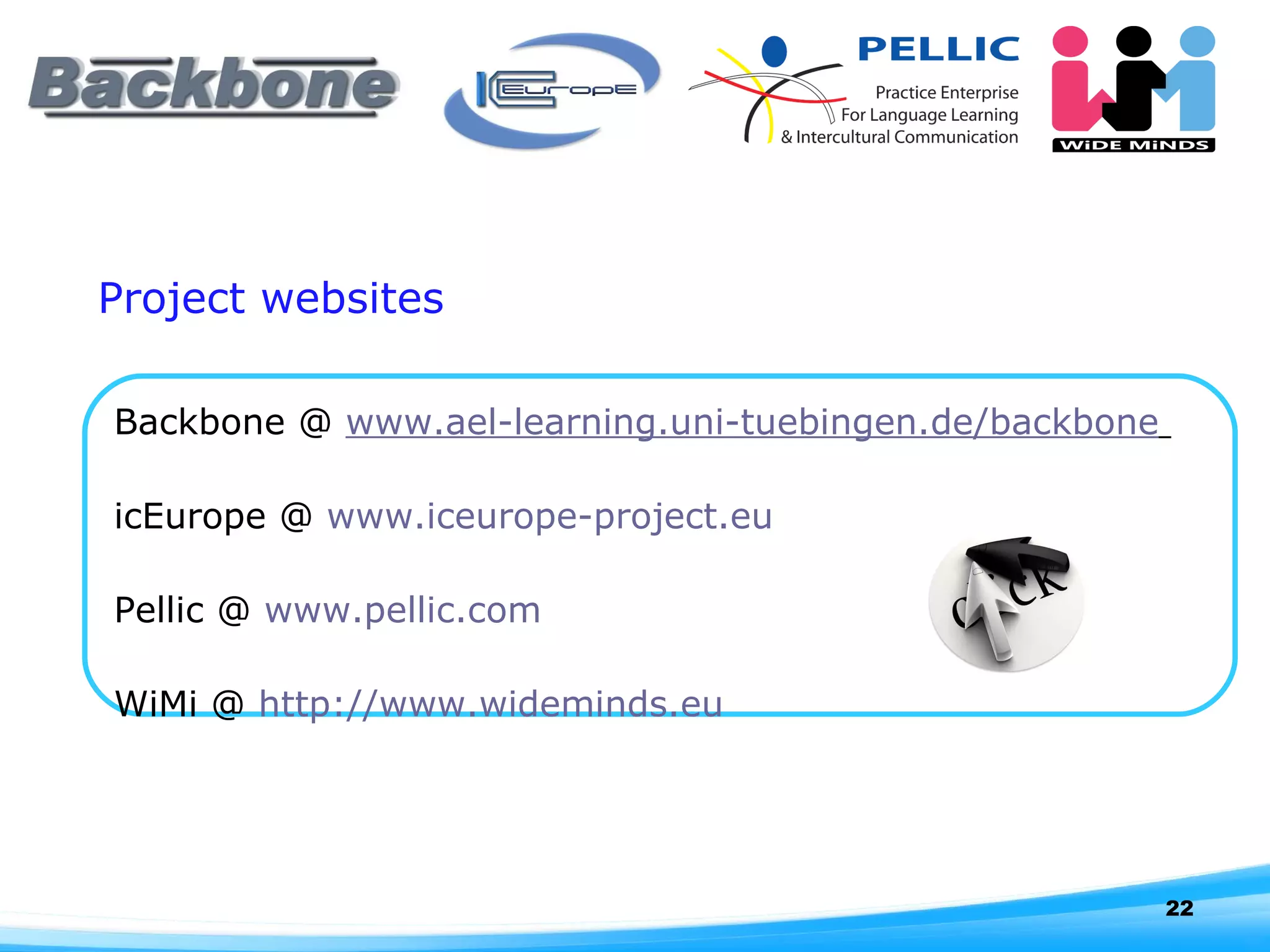 Project websites Backbone @  www.ael-learning.uni-tuebingen.de/backbone   icEurope @  www.iceurope-project.eu Pellic @  www.pellic.com   WiMi @  http://www.wideminds.eu   