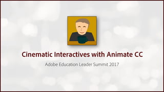 Cinematic Interactives with Animate CC
Adobe Education Leader Summit 2017
 