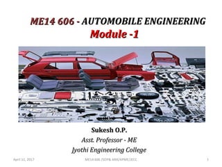 ME14 606 -ME14 606 - AUTOMOBILE ENGINEERINGAUTOMOBILE ENGINEERING
Module -1Module -1
Sukesh O.P.Sukesh O.P.
Asst. Professor - MEAsst. Professor - ME
Jyothi Engineering CollegeJyothi Engineering College
April 11, 2017 ME14 606 /SOP& ARA/APME/JECC 1
 