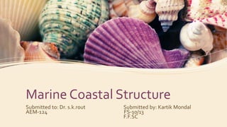 Marine Coastal Structure
Submitted to: Dr. s.k.rout Submitted by: Kartik Mondal
AEM-124 FS-10/13
F.F.SC
 