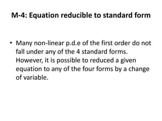 M-4: Equation reducible to standard form
• Many non-linear p.d.e of the first order do not
fall under any of the 4 standard forms.
However, it is possible to reduced a given
equation to any of the four forms by a change
of variable.
 