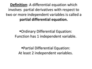 Definition: A differential equation which
involves partial derivatives with respect to
two or more independent variables is called a
partial differential equation.
Ordinary Differential Equation:
Function has 1 independent variable.
Partial Differential Equation:
At least 2 independent variables.
 