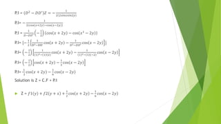 P.I = 𝐷2
− 𝐷𝐷′
𝑍 = −
1
2 2𝑠𝑖𝑛𝑥𝑠𝑖𝑛2𝑦
P.I= −
1
2 cos 𝑥+2𝑦 −cos 𝑥−2𝑦
P.I =
1
𝐷−𝐷𝐷′ −
1
2
cos 𝑥 + 2𝑦 − cos 𝑥1 − 2𝑦
P.I= [−
1
2
1
D2−DD’
cos 𝑥 + 2𝑦 −
1
𝐷2−𝐷𝐷′ cos 𝑥 − 2𝑦 ]
P.I= −
1
2
1
1 2− 1 2
cos 𝑥 + 2𝑦 −
1
1 2− 1 −2
cos 𝑥 − 2𝑦
P.I= −
1
2
cos 𝑥 + 2𝑦 −
1
3
cos 𝑥 − 2𝑦
P.I=
1
2
cos 𝑥 + 2𝑦 −
1
6
cos 𝑥 − 2𝑦
Solution is Z = C.F + P.I
 Z = 𝑓1 𝑦 + 𝑓2 𝑦 + 𝑥 +
1
2
cos 𝑥 + 2𝑦 −
1
6
cos 𝑥 − 2𝑦
 