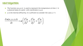  The function u(x,y,z,t) is used to represent the temperature at time t in
a physical body at a point with coordinates (x,y,z)
  is the thermal diffusivity. It is sufficient to consider the case  = 1.
HEAT EQUATION:

















2
2
2
2
2
2
),,,(
z
u
y
u
x
u
t
tzyxu

 
