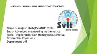 Name :- Vrajesh shah(150410116108)
Sub :- Advanced engineering mathematics
Topic:- Higherorder Non Homogeneous Partial
Differential Equations
Department :-IT
SARDAR VALLABHBHAI PATEL INSTITUTE OF TECHNOLOGY
 