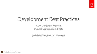 Adobe Experience Manager
AEM Developer Meetup
Utrecht, September 3rd 2015
@GabrielWalt, Product Manager
Development Best Practices
 