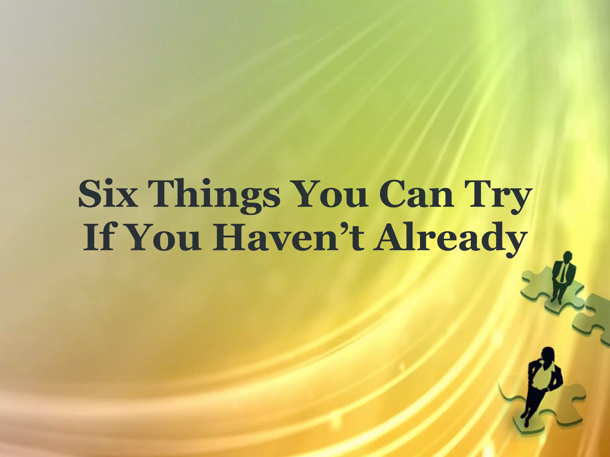 Six Things You Can Try
If You Haven’t Already
 