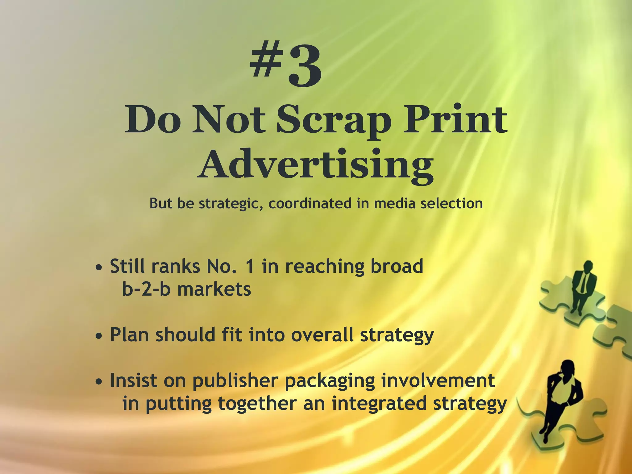 #3
   Do Not Scrap Print
      Advertising
      But be strategic, coordinated in media selection



• Still ranks No. 1 in reaching broad
   b-2-b markets

• Plan should fit into overall strategy

• Insist on publisher packaging involvement
    in putting together an integrated strategy
 